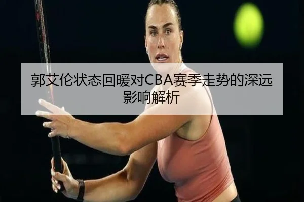 郭艾伦状态回暖对CBA赛季走势的深远影响解析