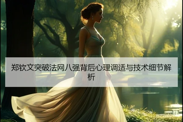 郑钦文突破法网八强背后心理调适与技术细节解析