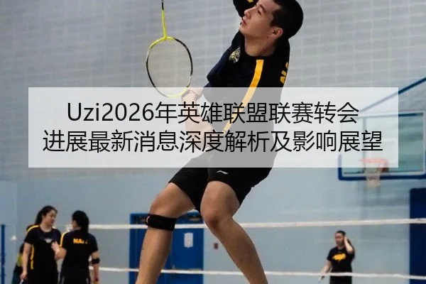 Uzi2026年英雄联盟联赛转会进展最新消息深度解析及影响展望