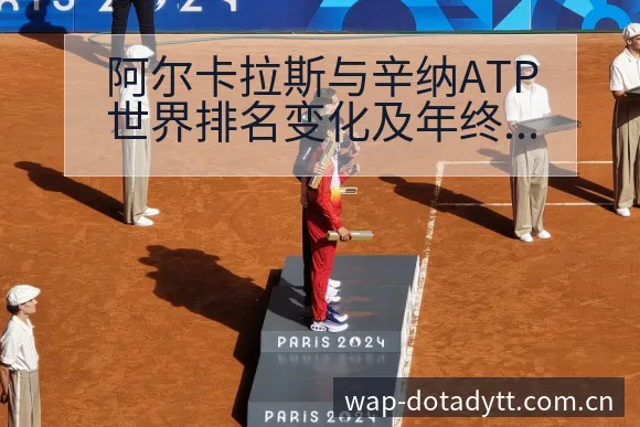 阿尔卡拉斯与辛纳ATP世界排名变化及年终总决赛赛制分析— - 鲸鱼直播