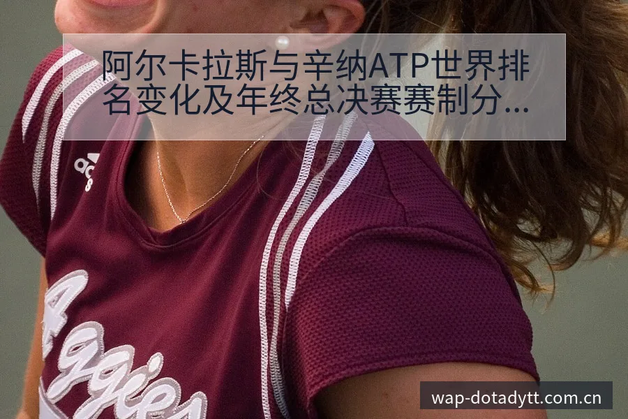阿尔卡拉斯与辛纳ATP世界排名变化及年终总决赛赛制分析— - 鲸鱼直播