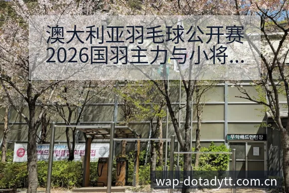 澳大利亚羽毛球公开赛2026国羽主力与小将阵容调整战术价 - 鲸鱼直播