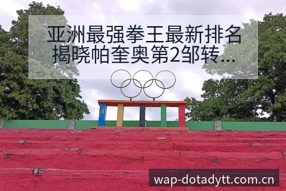 亚洲最强拳王最新排名揭晓帕奎奥第2邹转会进展与阵容影响深 - 鲸鱼直播