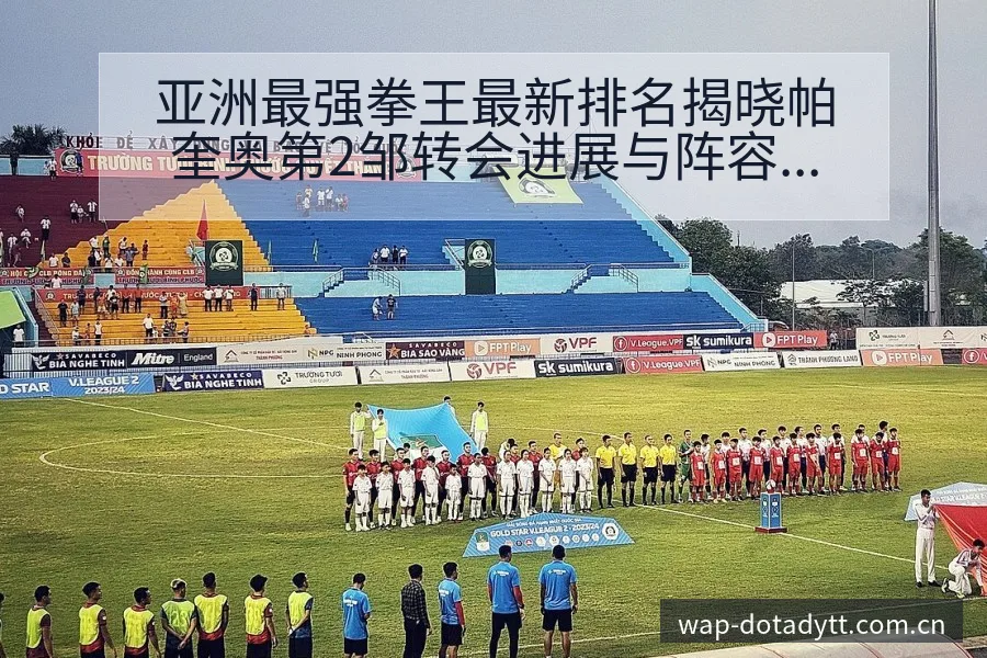 亚洲最强拳王最新排名揭晓帕奎奥第2邹转会进展与阵容影响深 - 鲸鱼直播