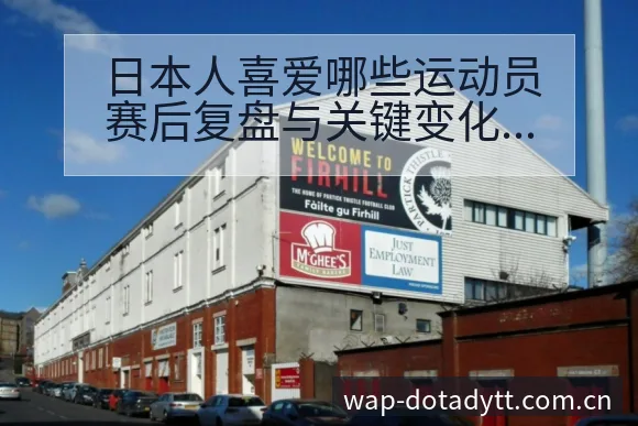 日本人喜爱哪些运动员赛后复盘与关键变化的数据对比分析 - 鲸鱼直播
