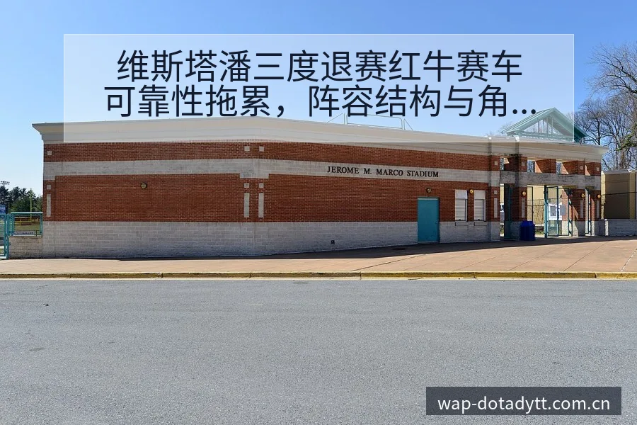 维斯塔潘三度退赛红牛赛车可靠性拖累，阵容结构与角色分工深 - 鲸鱼直播