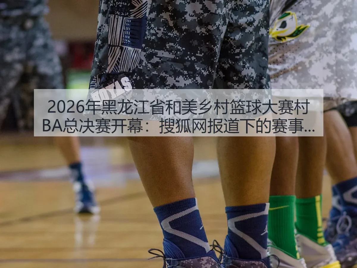 2026年黑龙江省和美乡村篮球大赛村BA总决赛开幕：下的赛事观察与乡村体育热度